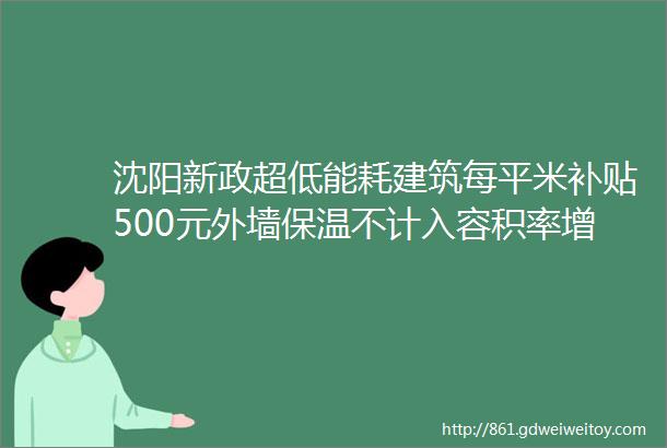 沈阳新政超低能耗建筑每平米补贴500元外墙保温不计入容积率增加成本可列入建安费用