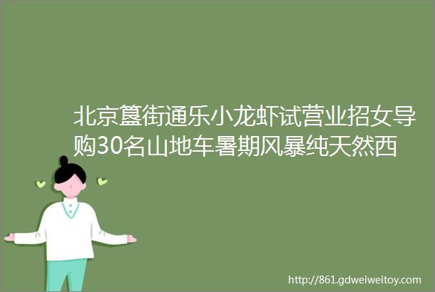 北京簋街通乐小龙虾试营业招女导购30名山地车暑期风暴纯天然西瓜出售莲花嘉园商品房出售