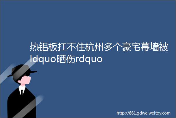 热铝板扛不住杭州多个豪宅幕墙被ldquo晒伤rdquo